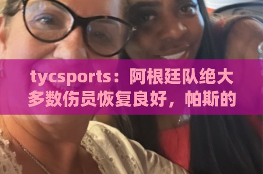 tycsports：阿根廷队绝大多数伤员恢复良好，帕斯的情况属于例外