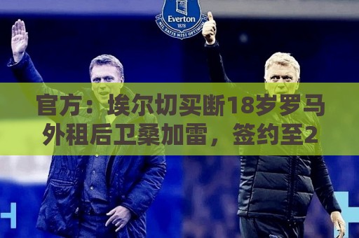 官方：埃尔切买断18岁罗马外租后卫桑加雷，签约至2031年