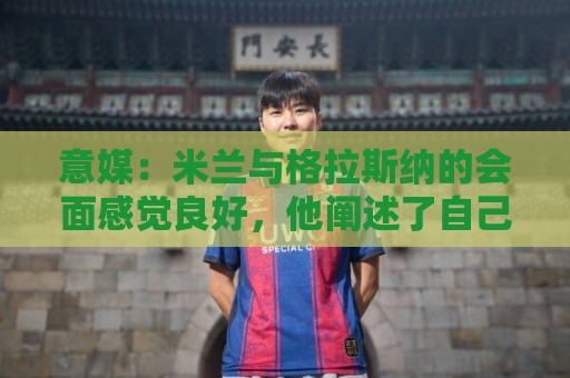 意媒：米兰与格拉斯纳的会面感觉良好，他阐述了自己对米兰的设想