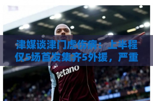 津媒谈津门虎伤病：上半程仅5场首发集齐5外援，严重拖累磨合