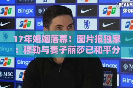 17年婚姻落幕！图片报独家：穆勒与妻子丽莎已和平分手