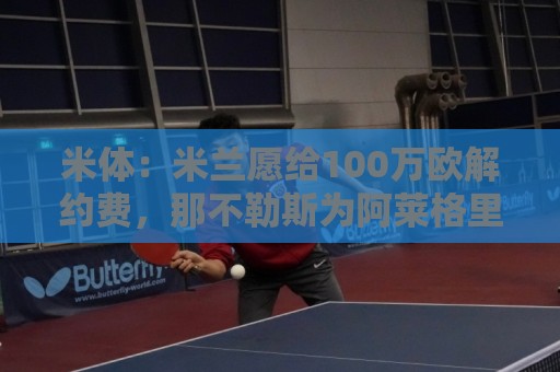 米体：米兰愿给100万欧解约费，那不勒斯为阿莱格里开出2+1合同