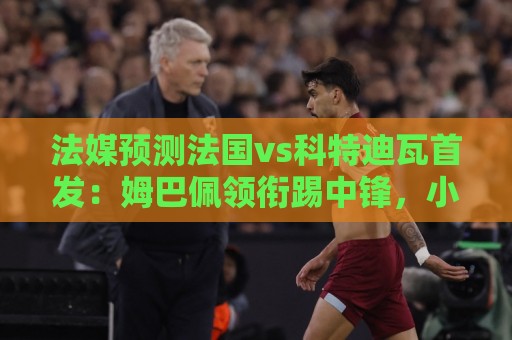 法媒预测法国vs科特迪瓦首发：姆巴佩领衔踢中锋，小图拉姆左边锋