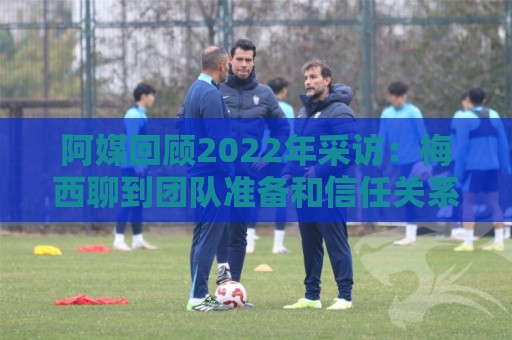 阿媒回顾2022年采访：梅西聊到团队准备和信任关系时落泪了