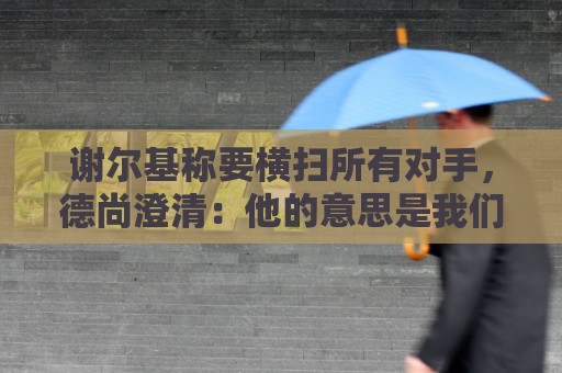 谢尔基称要横扫所有对手，德尚澄清：他的意思是我们会全力以赴