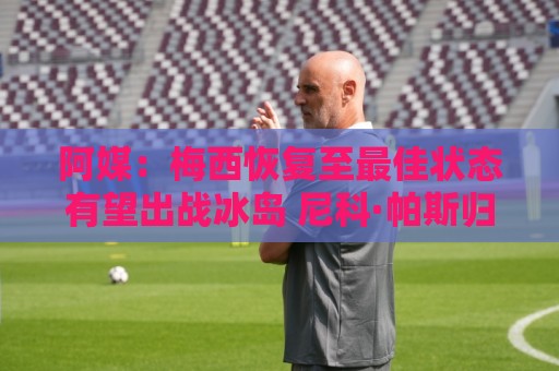 阿媒：梅西恢复至最佳状态有望出战冰岛 尼科·帕斯归队训练