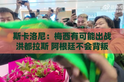 斯卡洛尼：梅西有可能出战洪都拉斯 阿根廷不会背叛自己的打法