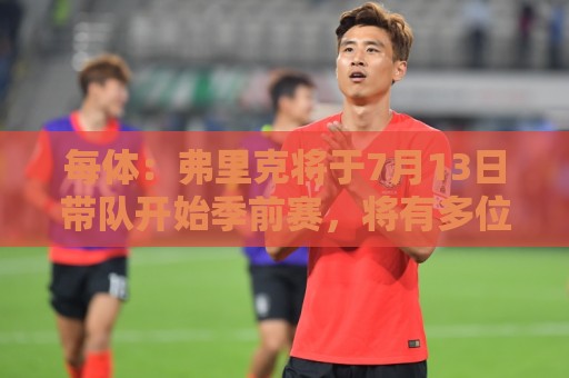 每体：弗里克将于7月13日带队开始季前赛，将有多位青训球员参加
