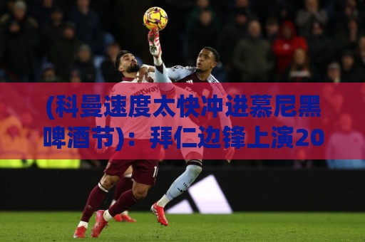 (科曼速度太快冲进慕尼黑啤酒节)：拜仁边锋上演2026最离谱冲刺，啤酒杯与足球齐飞【科曼速度太快冲进慕尼黑啤酒节】