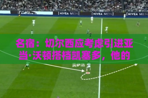 名宿：切尔西应考虑引进亚当·沃顿搭档凯塞多，他的风格像卡里克