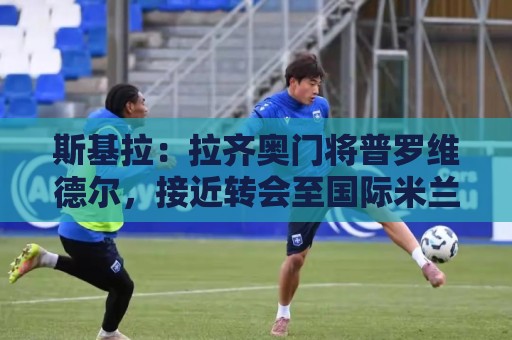 斯基拉：拉齐奥门将普罗维德尔，接近转会至国际米兰