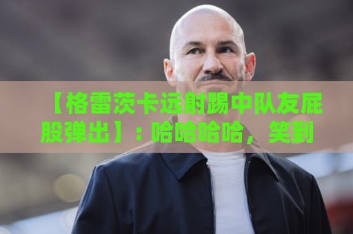 【格雷茨卡远射踢中队友屁股弹出】: 哈哈哈哈，笑到肚子疼！格雷茨卡远射踢中队友屁股弹出，这球到底算谁的？