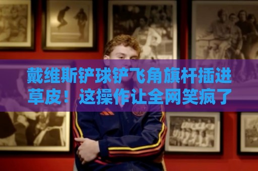 戴维斯铲球铲飞角旗杆插进草皮！这操作让全网笑疯了【戴维斯铲球铲飞角旗杆插进草皮】