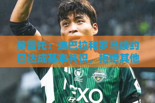 莫雷托:迪巴拉和罗马续约已达成基本共识,拒绝其他球队更高报价 莫雷托:迪巴拉和罗马续约已达成基本共识,拒绝其他球队更高报价