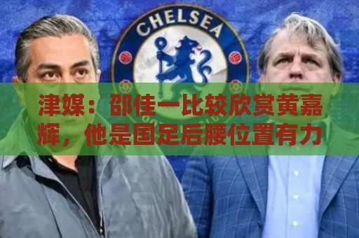 津媒：邵佳一比较欣赏黄嘉辉，他是国足后腰位置有力竞争者之一