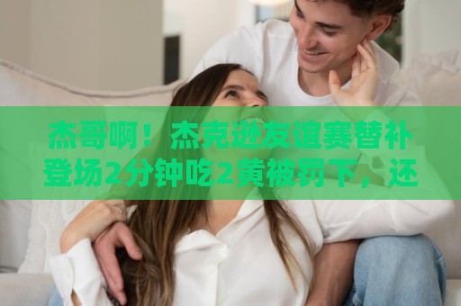 杰哥啊！杰克逊友谊赛替补登场2分钟吃2黄被罚下，还错失半空门