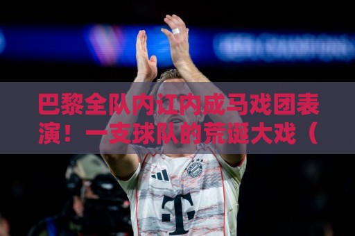 巴黎全队内讧内成马戏团表演！一支球队的荒诞大戏（巴黎全队内讧内成马戏团表演）笑到肚子疼