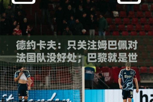 德约卡夫：只关注姆巴佩对法国队没好处；巴黎就是世界最佳球队