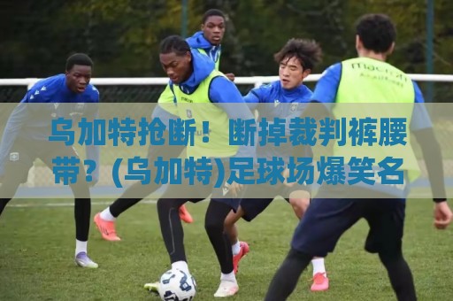 乌加特抢断！断掉裁判裤腰带？(乌加特)足球场爆笑名场面笑到肚子疼