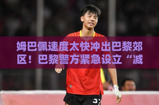 姆巴佩速度太快冲出巴黎郊区！巴黎警方紧急设立“减速带”【姆巴佩速度太快冲出巴黎郊区】