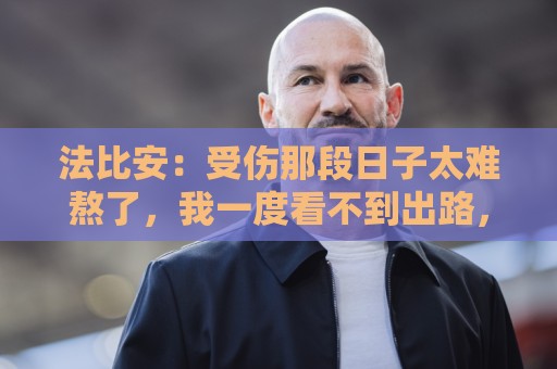 法比安：受伤那段日子太难熬了，我一度看不到出路，爬楼梯都腿疼