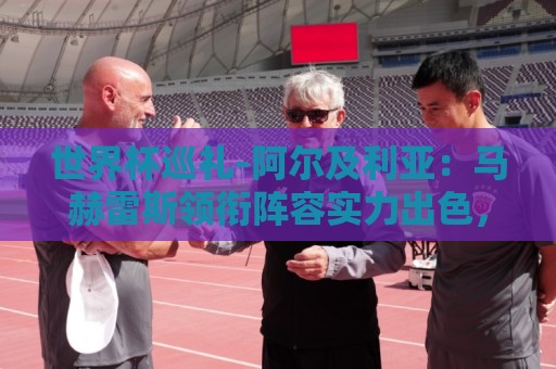 世界杯巡礼-阿尔及利亚：马赫雷斯领衔阵容实力出色，有黑马潜质