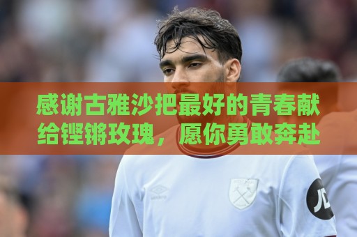 感谢古雅沙把最好的青春献给铿锵玫瑰，愿你勇敢奔赴人生新的赛场