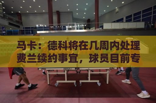 马卡：德科将在几周内处理费兰续约事宜，球员目前专注于世界杯