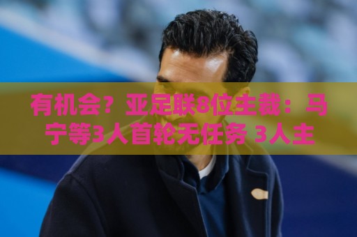 有机会？亚足联8位主裁：马宁等3人首轮无任务 3人主哨 2人任四官