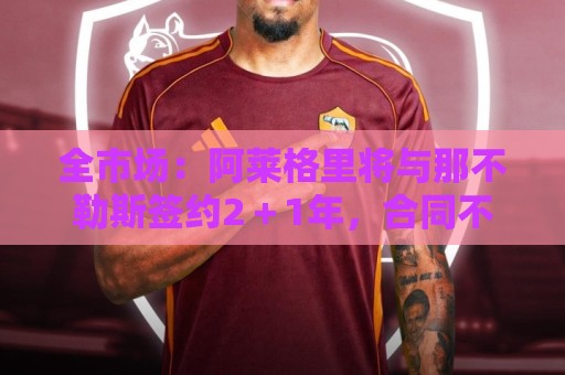 全市场：阿莱格里将与那不勒斯签约2＋1年，合同不含提前解约条款
