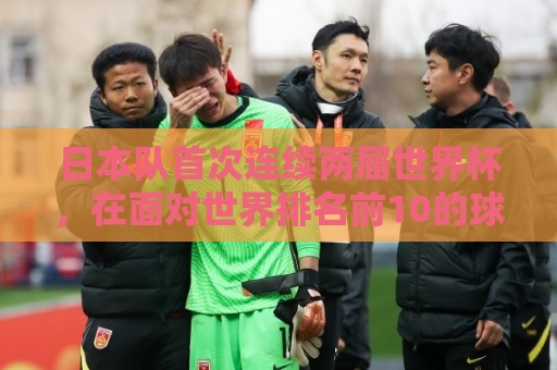 日本队首次连续两届世界杯，在面对世界排名前10的球队时拿到积分