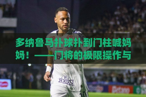 多纳鲁马扑球扑到门柱喊妈妈！——门将的极限操作与搞笑名场面 (多纳鲁马扑球扑到门柱喊妈妈)
