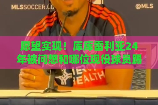 愿望实现！库库雷利亚24年被问想和哪位现役球员踢球：姆巴佩