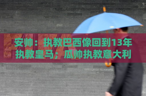 安帅：执教巴西像回到13年执教皇马；瓜帅执教意大利？他非常适合