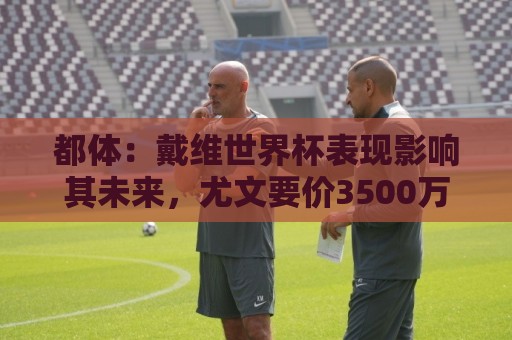 都体：戴维世界杯表现影响其未来，尤文要价3500万欧但无报价